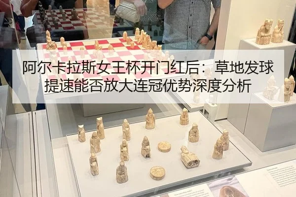 阿尔卡拉斯女王杯开门红后：草地发球提速能否放大连冠优势深度分析