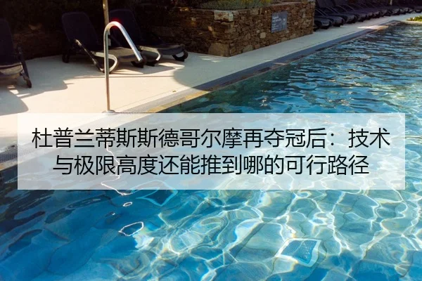 杜普兰蒂斯斯德哥尔摩再夺冠后：技术与极限高度还能推到哪的可行路径