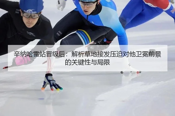辛纳哈雷站晋级后：解析草地接发压迫对他卫冕前景的关键性与局限