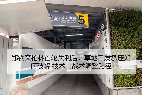 郑钦文柏林首轮失利后：草地二发承压如何破解 技术与战术调整路径