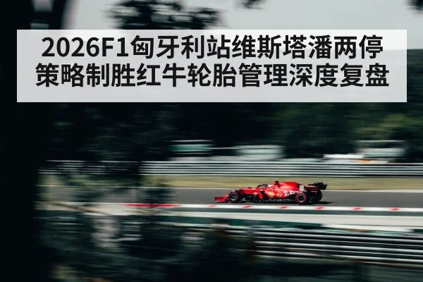2026F1匈牙利站维斯塔潘两停策略制胜红牛轮胎管理深度复盘