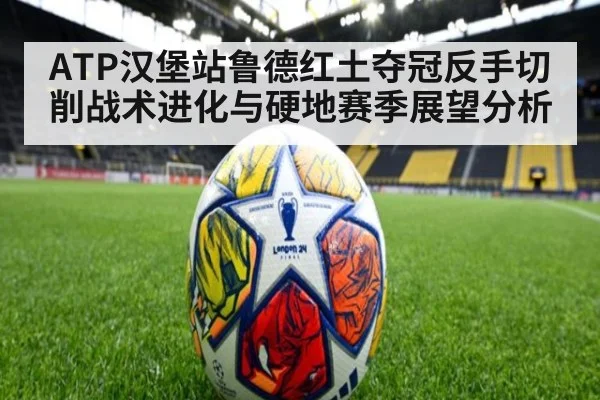 ATP汉堡站鲁德红土夺冠反手切削战术进化与硬地赛季展望分析