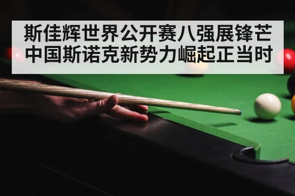 斯佳辉世界公开赛八强展锋芒 中国斯诺克新势力崛起正当时